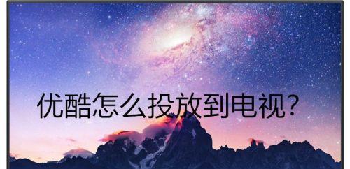 优酷投屏电视，让观影体验升级（探索智能电视新玩法，投屏优酷，畅享多维娱乐）